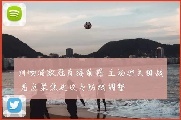 利物浦欧冠直播前瞻 主场迎关键战 看点聚焦进攻与防线调整