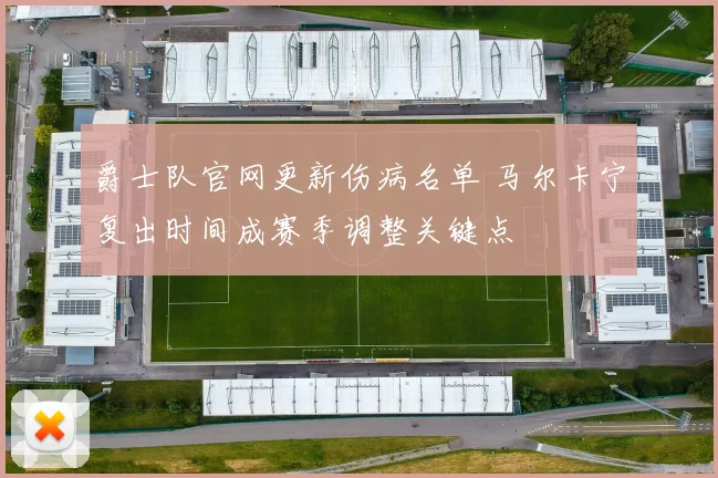 爵士队官网更新伤病名单 马尔卡宁复出时间成赛季调整关键点