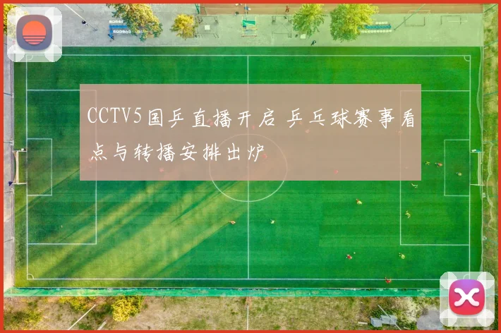 CCTV5国乒直播开启 乒乓球赛事看点与转播安排出炉