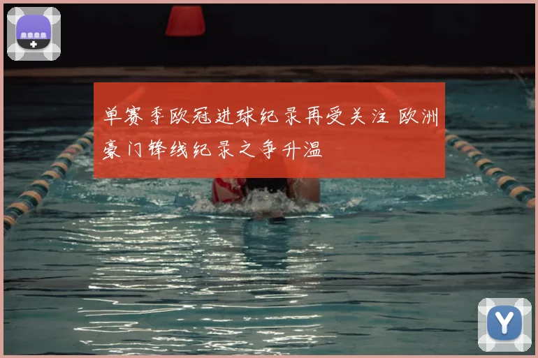 单赛季欧冠进球纪录再受关注 欧洲豪门锋线纪录之争升温