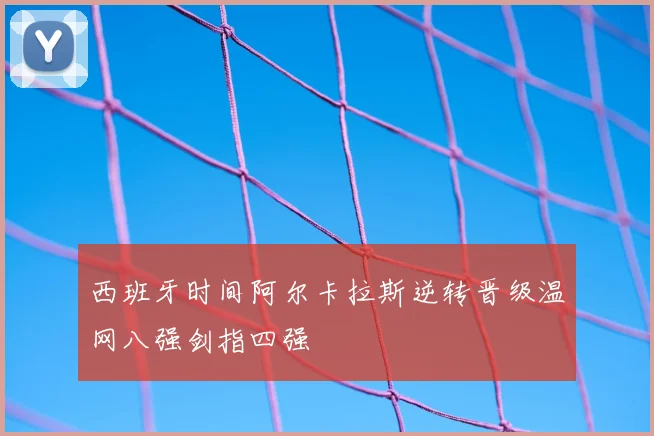 西班牙时间阿尔卡拉斯逆转晋级温网八强剑指四强