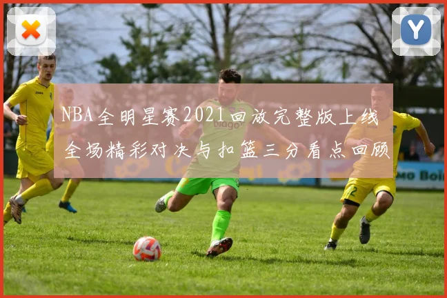 NBA全明星赛2021回放完整版上线 全场精彩对决与扣篮三分看点回顾