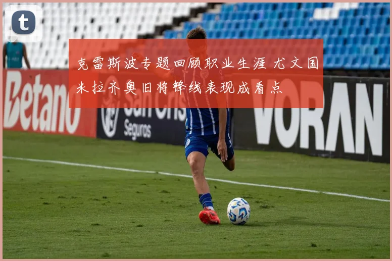 克雷斯波专题回顾职业生涯 尤文国米拉齐奥旧将锋线表现成看点