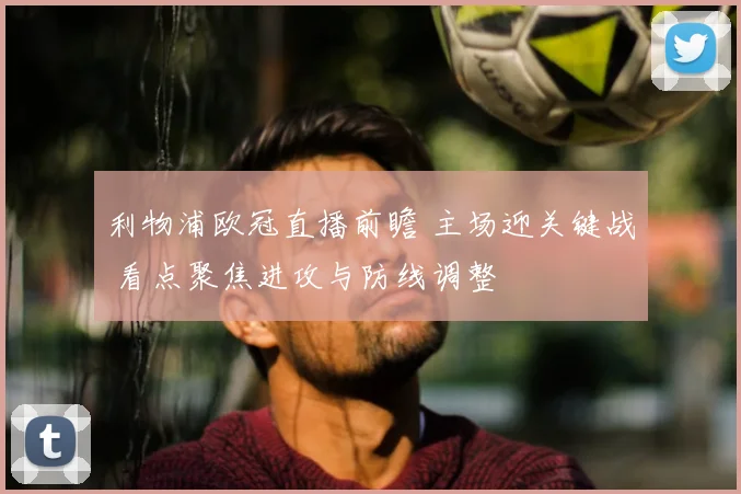 利物浦欧冠直播前瞻 主场迎关键战 看点聚焦进攻与防线调整