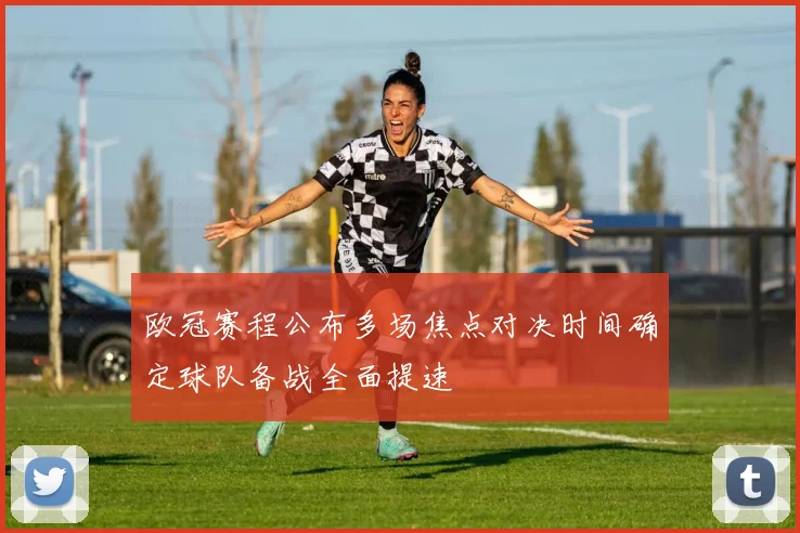 欧冠赛程公布多场焦点对决时间确定球队备战全面提速