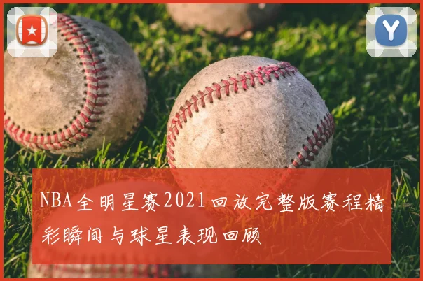 NBA全明星赛2021回放完整版赛程精彩瞬间与球星表现回顾