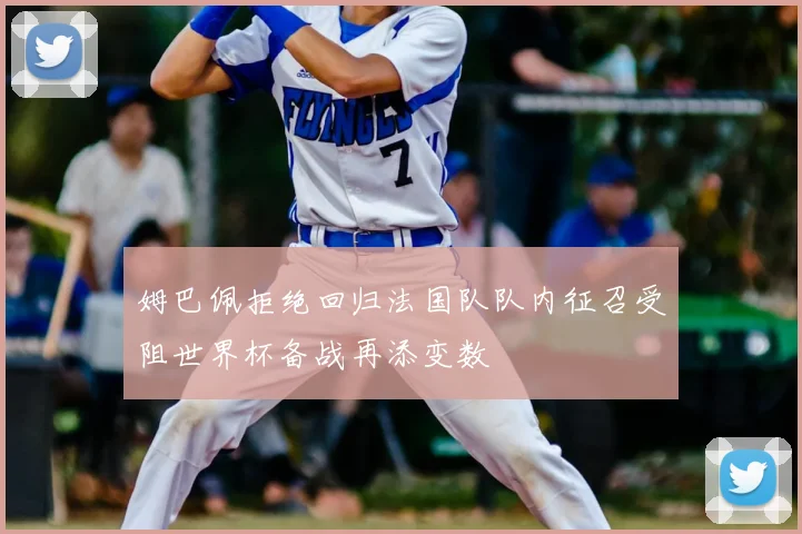 姆巴佩拒绝回归法国队队内征召受阻世界杯备战再添变数