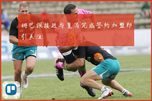 姆巴佩接近与皇马完成签约加盟即引关注