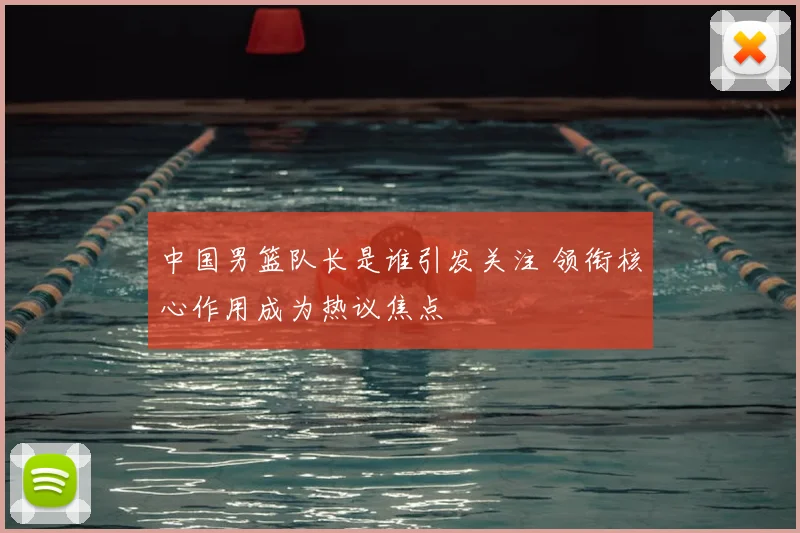 中国男篮队长是谁引发关注 领衔核心作用成为热议焦点