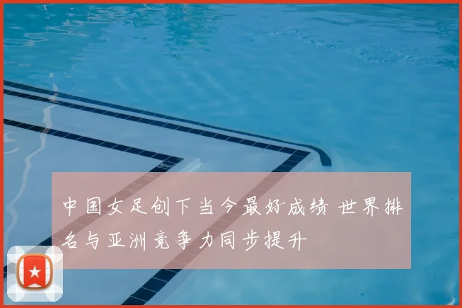 中国女足创下当今最好成绩 世界排名与亚洲竞争力同步提升