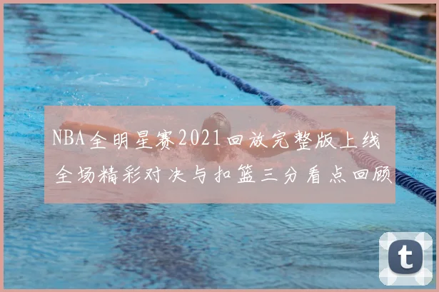 NBA全明星赛2021回放完整版上线 全场精彩对决与扣篮三分看点回顾