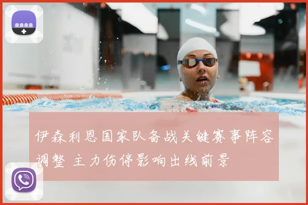 伊森利恩国家队备战关键赛事阵容调整 主力伤停影响出线前景