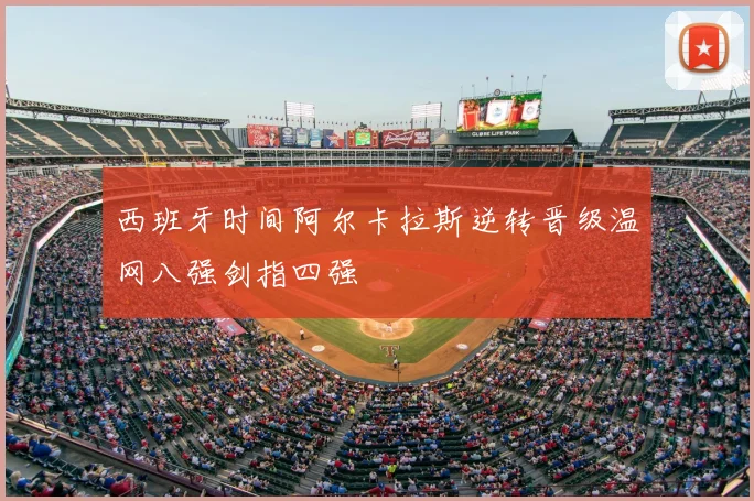 西班牙时间阿尔卡拉斯逆转晋级温网八强剑指四强