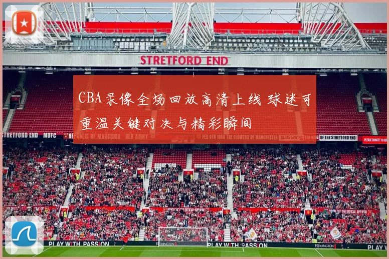 CBA录像全场回放高清上线 球迷可重温关键对决与精彩瞬间