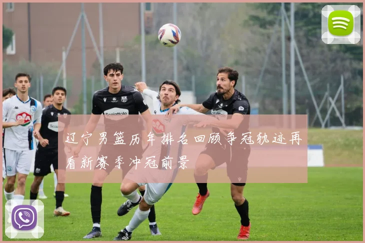 辽宁男篮历年排名回顾争冠轨迹再看新赛季冲冠前景