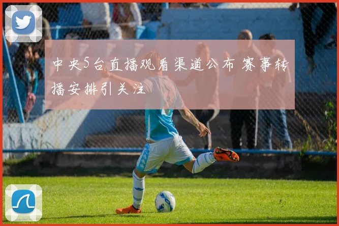 中央5台直播观看渠道公布 赛事转播安排引关注