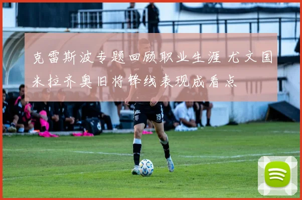 克雷斯波专题回顾职业生涯 尤文国米拉齐奥旧将锋线表现成看点