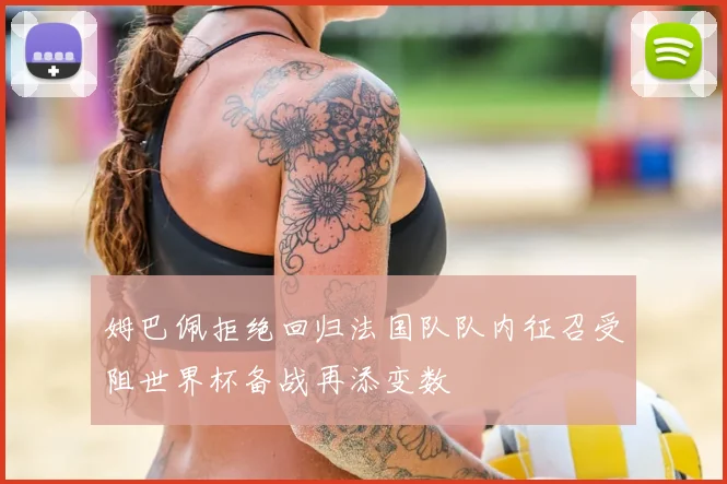 姆巴佩拒绝回归法国队队内征召受阻世界杯备战再添变数