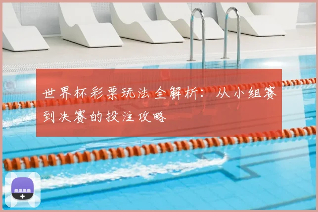 世界杯彩票玩法全解析：从小组赛到决赛的投注攻略