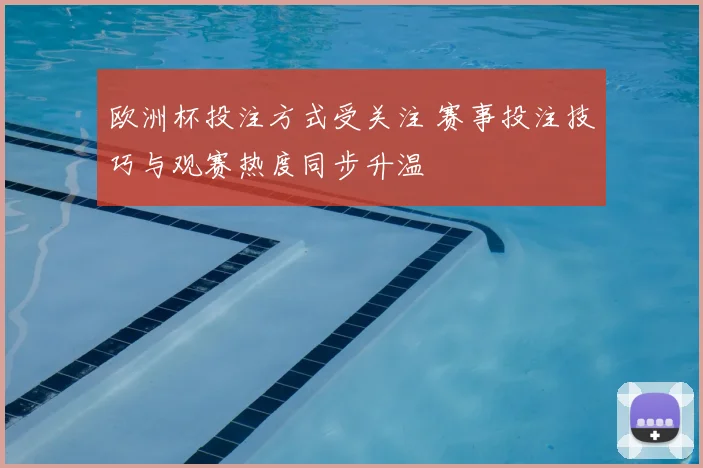 欧洲杯投注方式受关注 赛事投注技巧与观赛热度同步升温