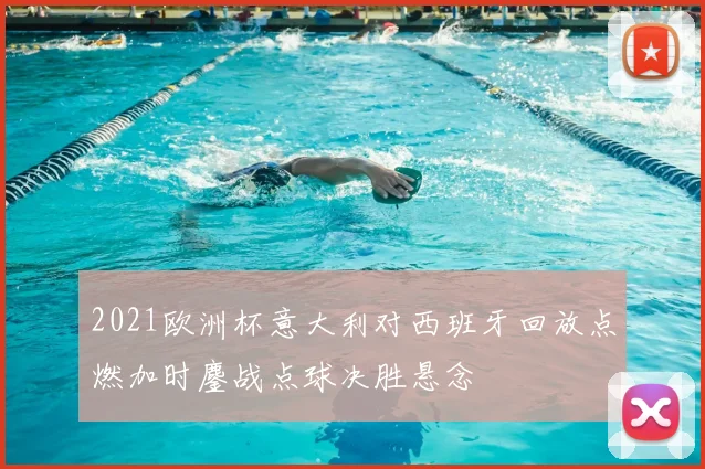 2021欧洲杯意大利对西班牙回放点燃加时鏖战点球决胜悬念