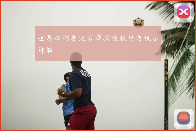 世界杯彩票比分串投注技巧与玩法详解