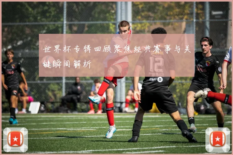 世界杯专辑回顾聚焦经典赛事与关键瞬间解析