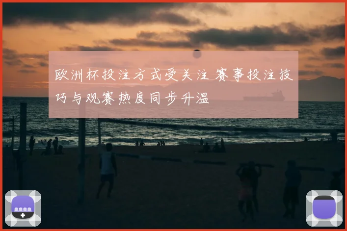 欧洲杯投注方式受关注 赛事投注技巧与观赛热度同步升温