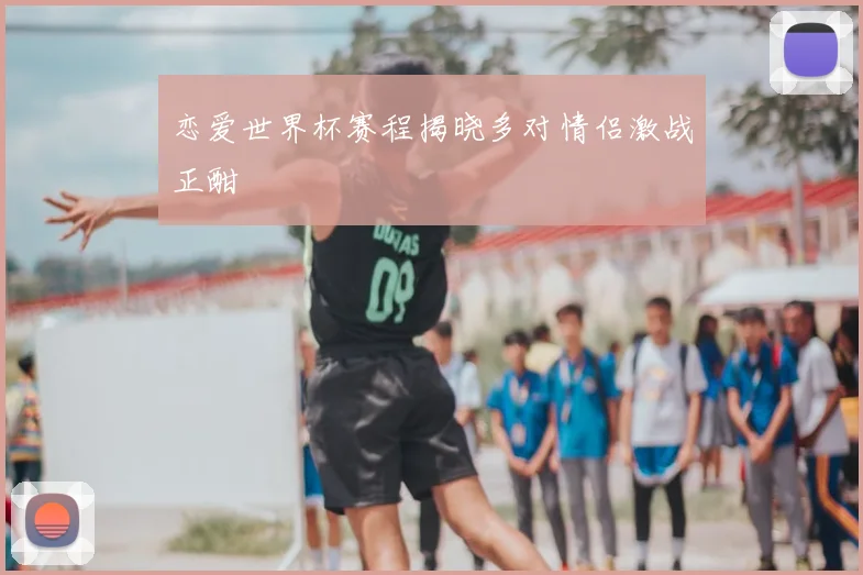 恋爱世界杯赛程揭晓多对情侣激战正酣