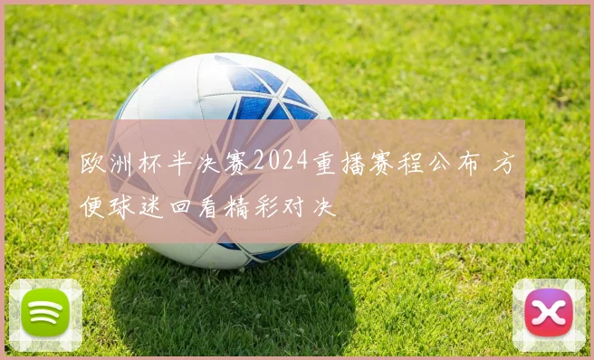欧洲杯半决赛2024重播赛程公布 方便球迷回看精彩对决