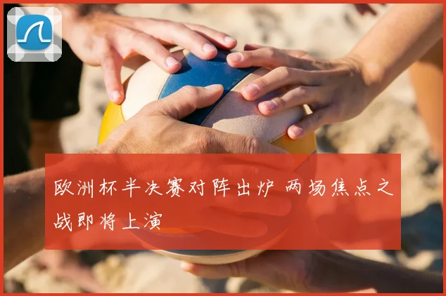欧洲杯半决赛对阵出炉 两场焦点之战即将上演