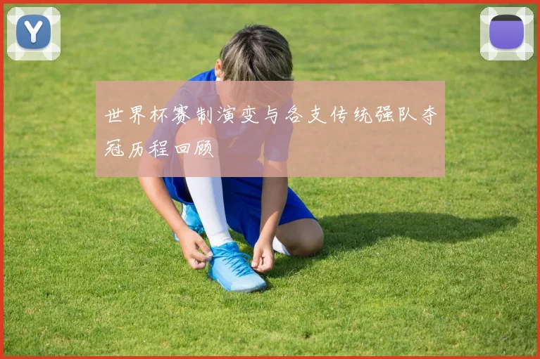 世界杯赛制演变与各支传统强队夺冠历程回顾
