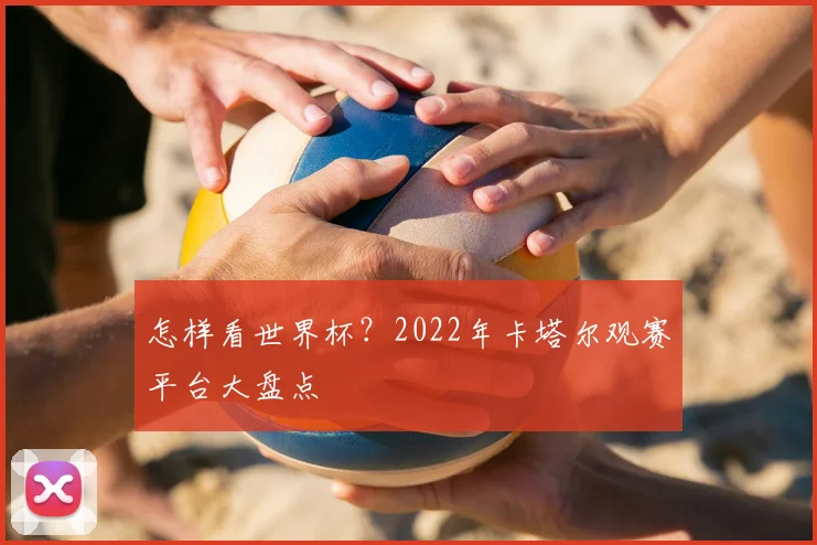 怎样看世界杯？2022年卡塔尔观赛平台大盘点