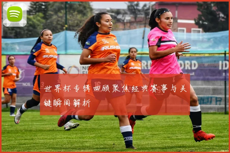 世界杯专辑回顾聚焦经典赛事与关键瞬间解析