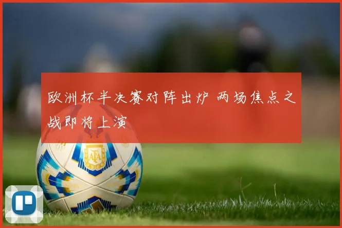 欧洲杯半决赛对阵出炉 两场焦点之战即将上演