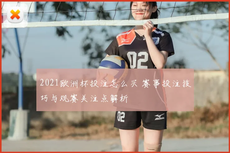 2021欧洲杯投注怎么买 赛事投注技巧与观赛关注点解析