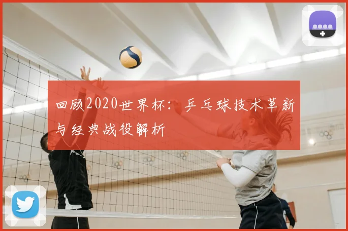 回顾2020世界杯:乒乓球技术革新与经典战役解析