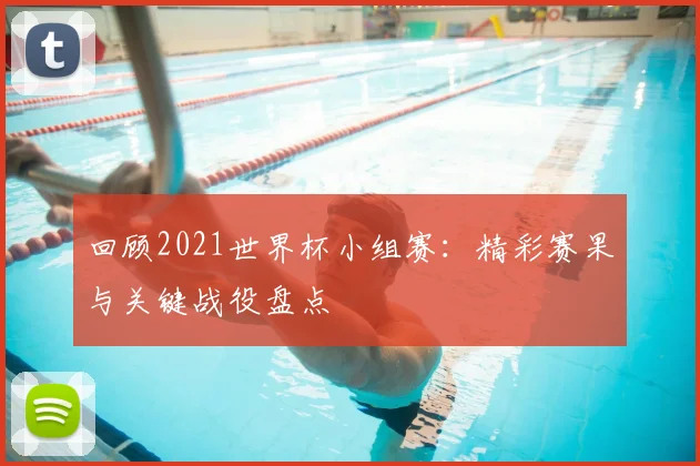 回顾2021世界杯小组赛：精彩赛果与关键战役盘点