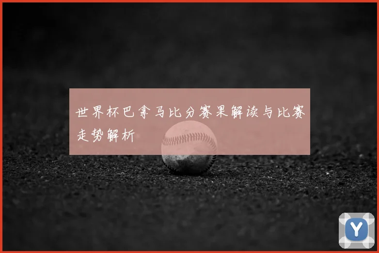 世界杯巴拿马比分赛果解读与比赛走势解析