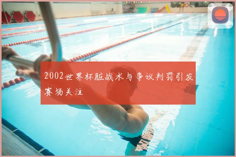2002世界杯脏战术与争议判罚引发赛场关注