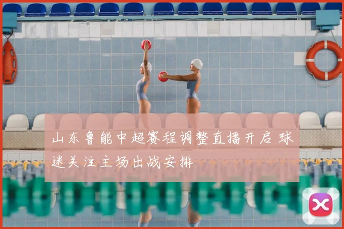 山东鲁能中超赛程调整直播开启 球迷关注主场出战安排