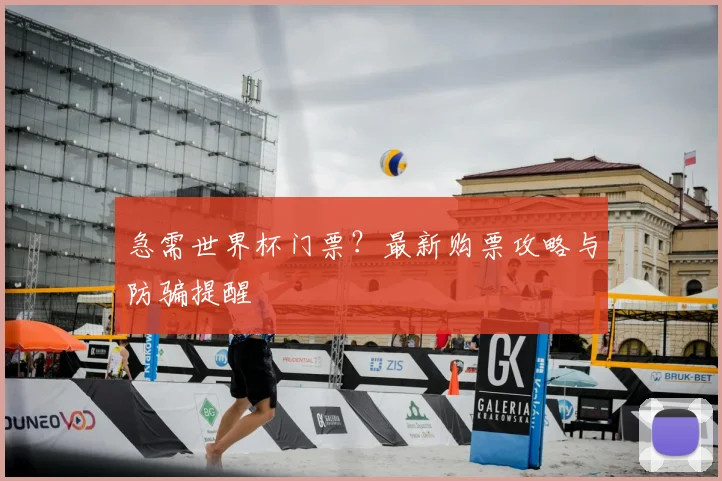 急需世界杯门票?最新购票攻略与防骗提醒
