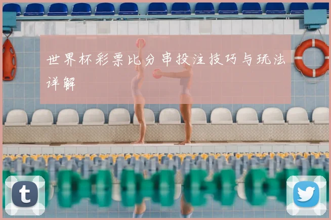 世界杯彩票比分串投注技巧与玩法详解
