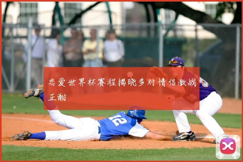 恋爱世界杯赛程揭晓多对情侣激战正酣