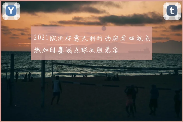 2021欧洲杯意大利对西班牙回放点燃加时鏖战点球决胜悬念