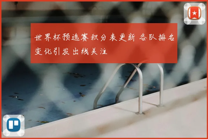 世界杯预选赛积分表更新 各队排名变化引发出线关注