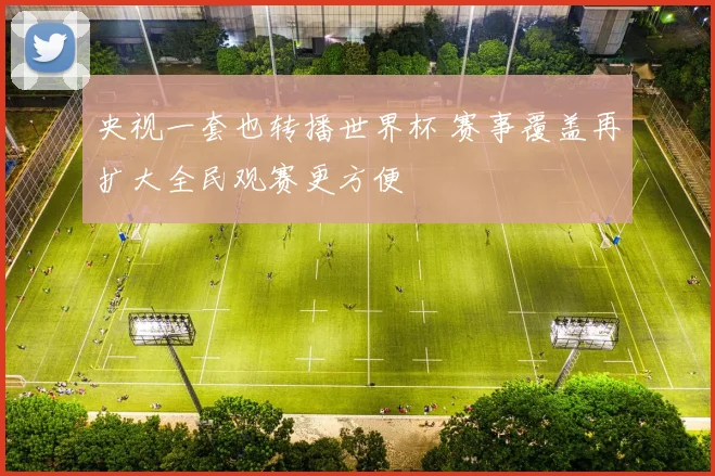 央视一套也转播世界杯 赛事覆盖再扩大全民观赛更方便