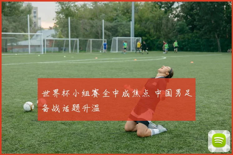 世界杯小组赛全中成焦点 中国男足备战话题升温