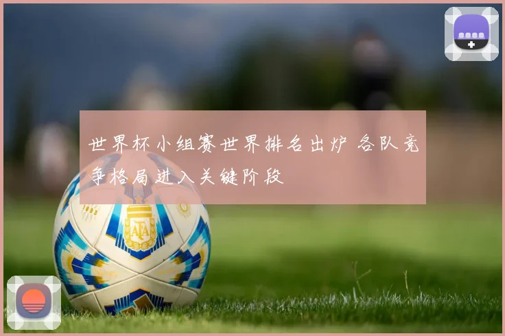 世界杯小组赛世界排名出炉 各队竞争格局进入关键阶段