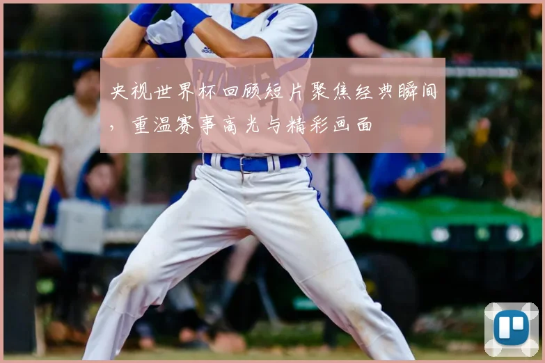 央视世界杯回顾短片聚焦经典瞬间,重温赛事高光与精彩画面